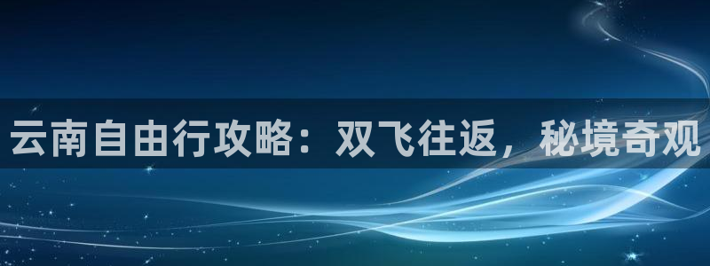 yd12300云顶线路|云南自由行攻略：双飞往返，秘境奇观